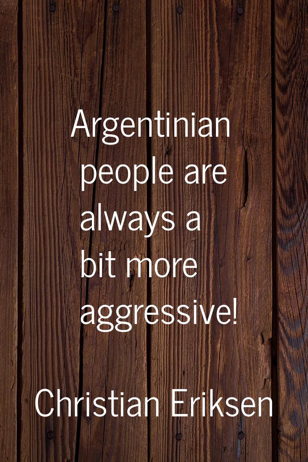 Argentinian people are always a bit more aggressive!