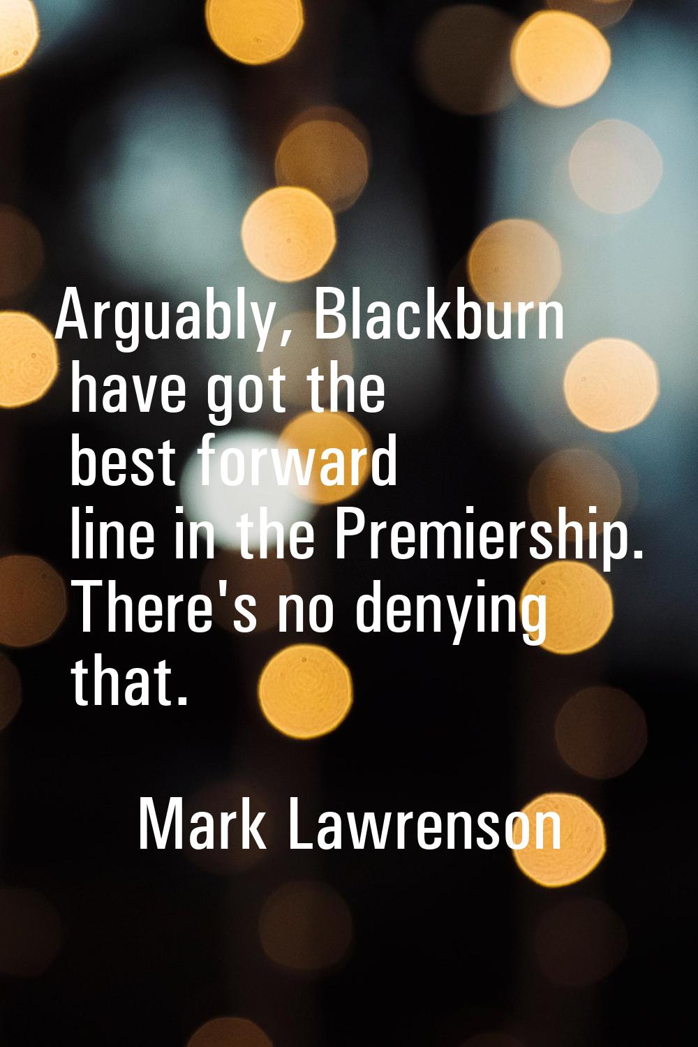 Arguably, Blackburn have got the best forward line in the Premiership. There's no denying that.