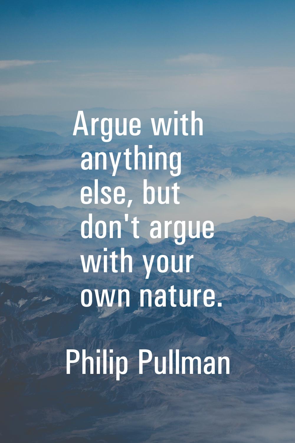 Argue with anything else, but don't argue with your own nature.