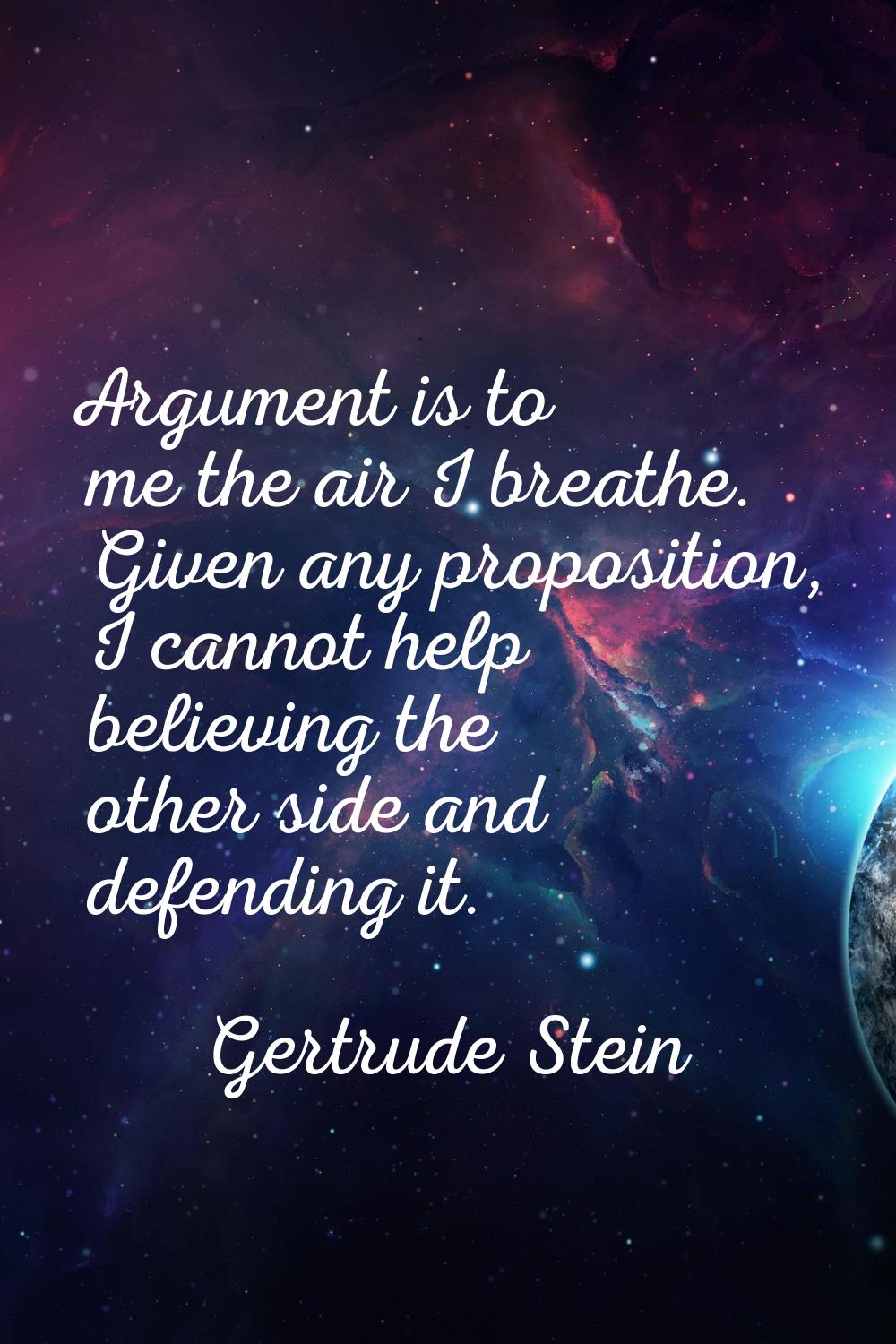 Argument is to me the air I breathe. Given any proposition, I cannot help believing the other side 