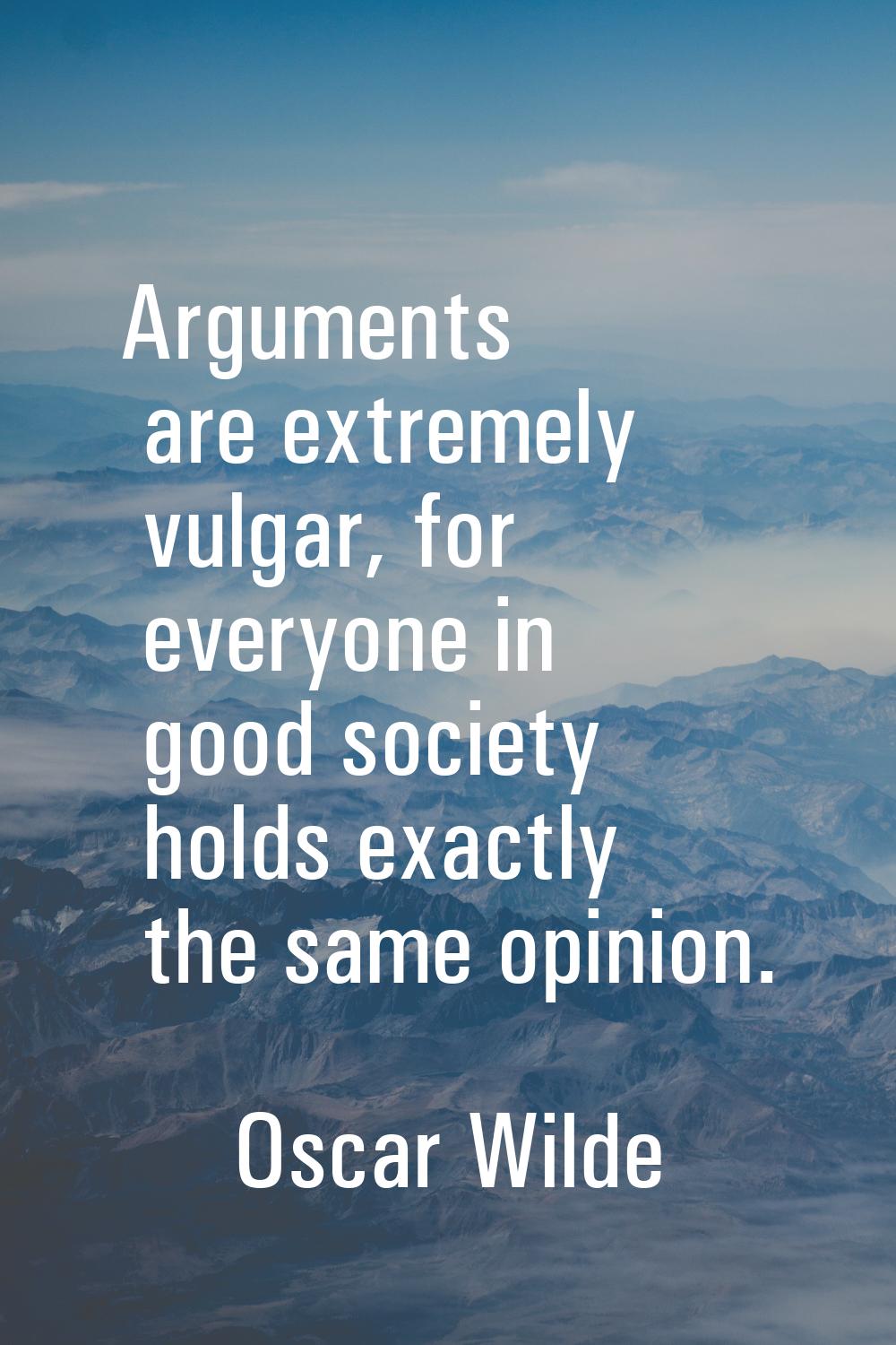 Arguments are extremely vulgar, for everyone in good society holds exactly the same opinion.
