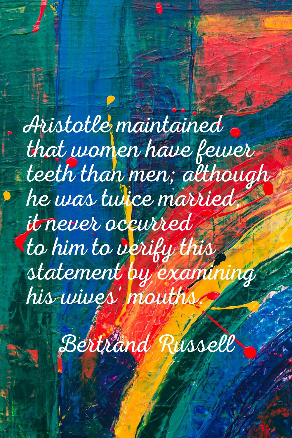 Aristotle maintained that women have fewer teeth than men; although he was twice married, it never 