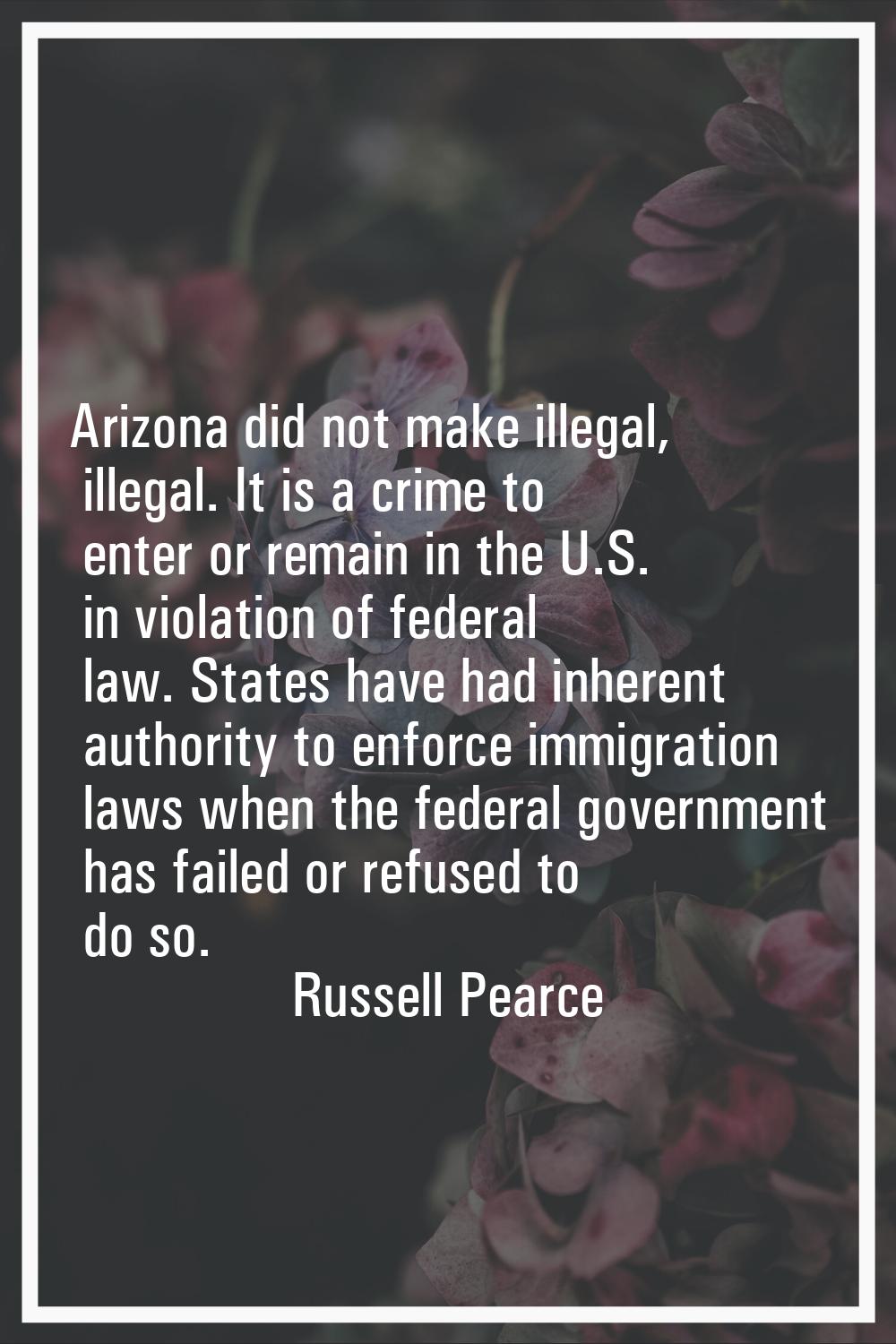 Arizona did not make illegal, illegal. It is a crime to enter or remain in the U.S. in violation of