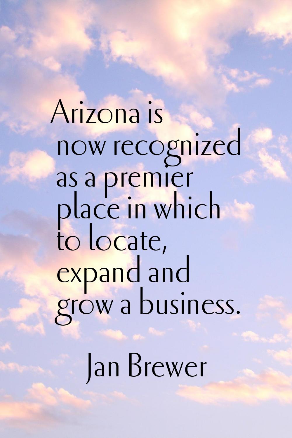 Arizona is now recognized as a premier place in which to locate, expand and grow a business.