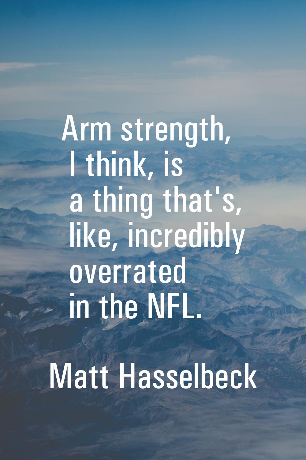 Arm strength, I think, is a thing that's, like, incredibly overrated in the NFL.