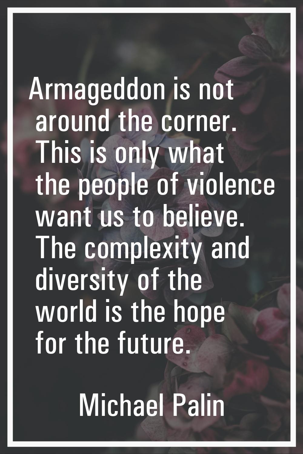 Armageddon is not around the corner. This is only what the people of violence want us to believe. T