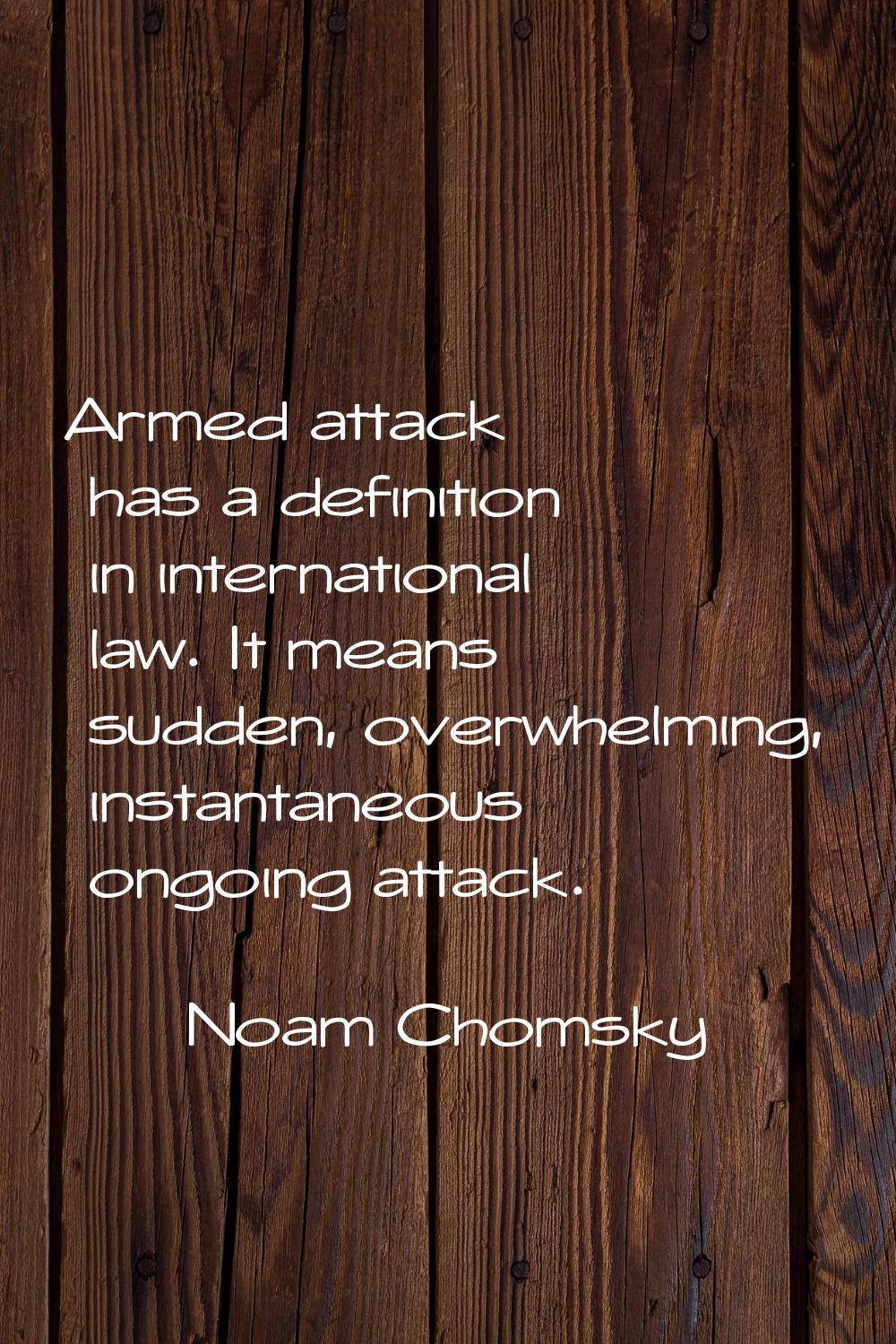 Armed attack has a definition in international law. It means sudden, overwhelming, instantaneous on