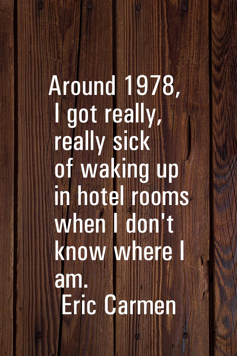 Around 1978, I got really, really sick of waking up in hotel rooms when I don't know where I am.
