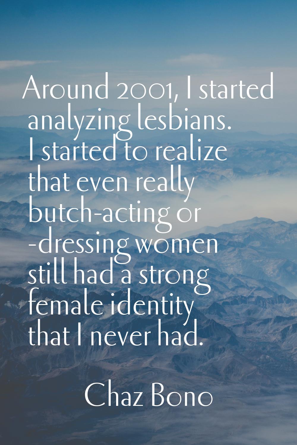 Around 2001, I started analyzing lesbians. I started to realize that even really butch-acting or -d