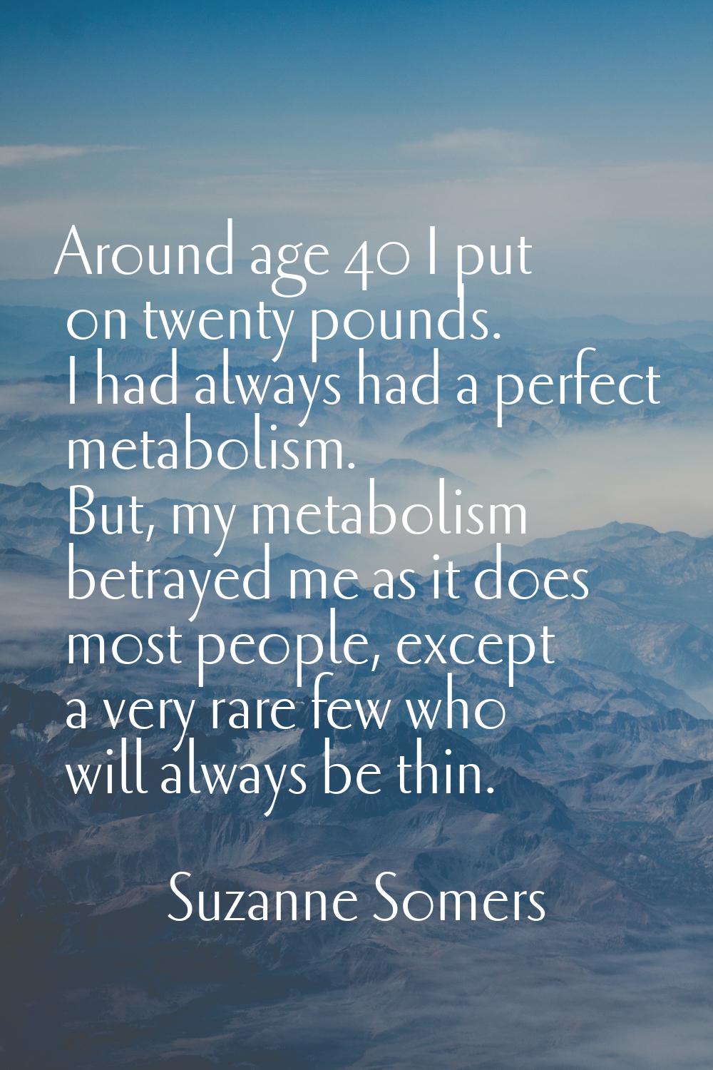 Around age 40 I put on twenty pounds. I had always had a perfect metabolism. But, my metabolism bet