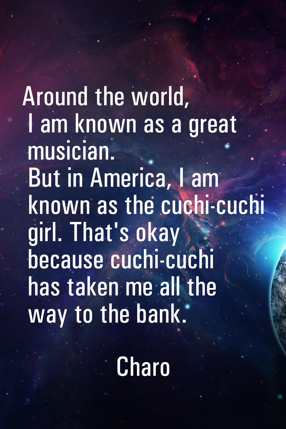 Around the world, I am known as a great musician. But in America, I am known as the cuchi-cuchi gir