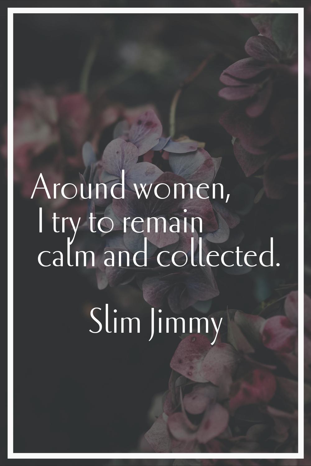 Around women, I try to remain calm and collected.