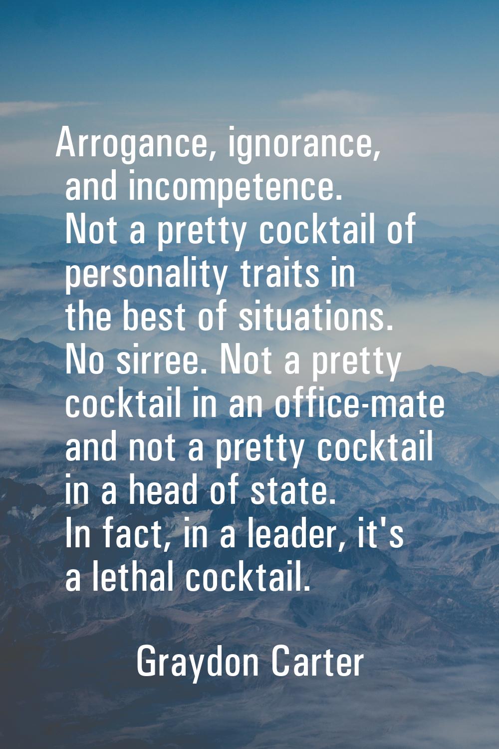 Arrogance, ignorance, and incompetence. Not a pretty cocktail of personality traits in the best of 
