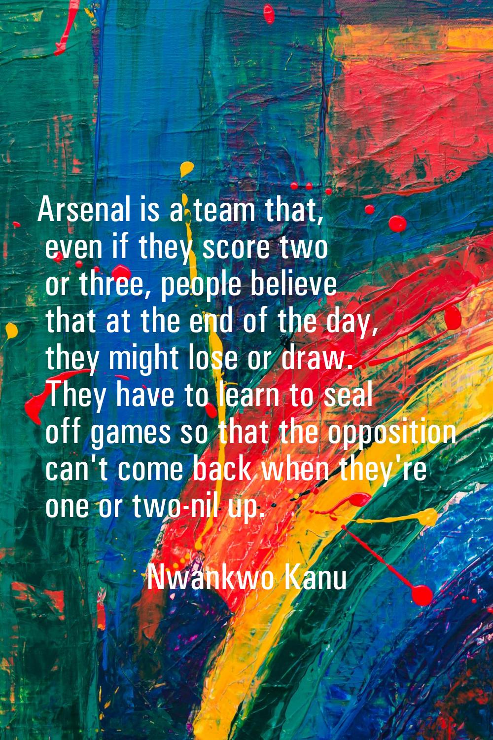 Arsenal is a team that, even if they score two or three, people believe that at the end of the day,