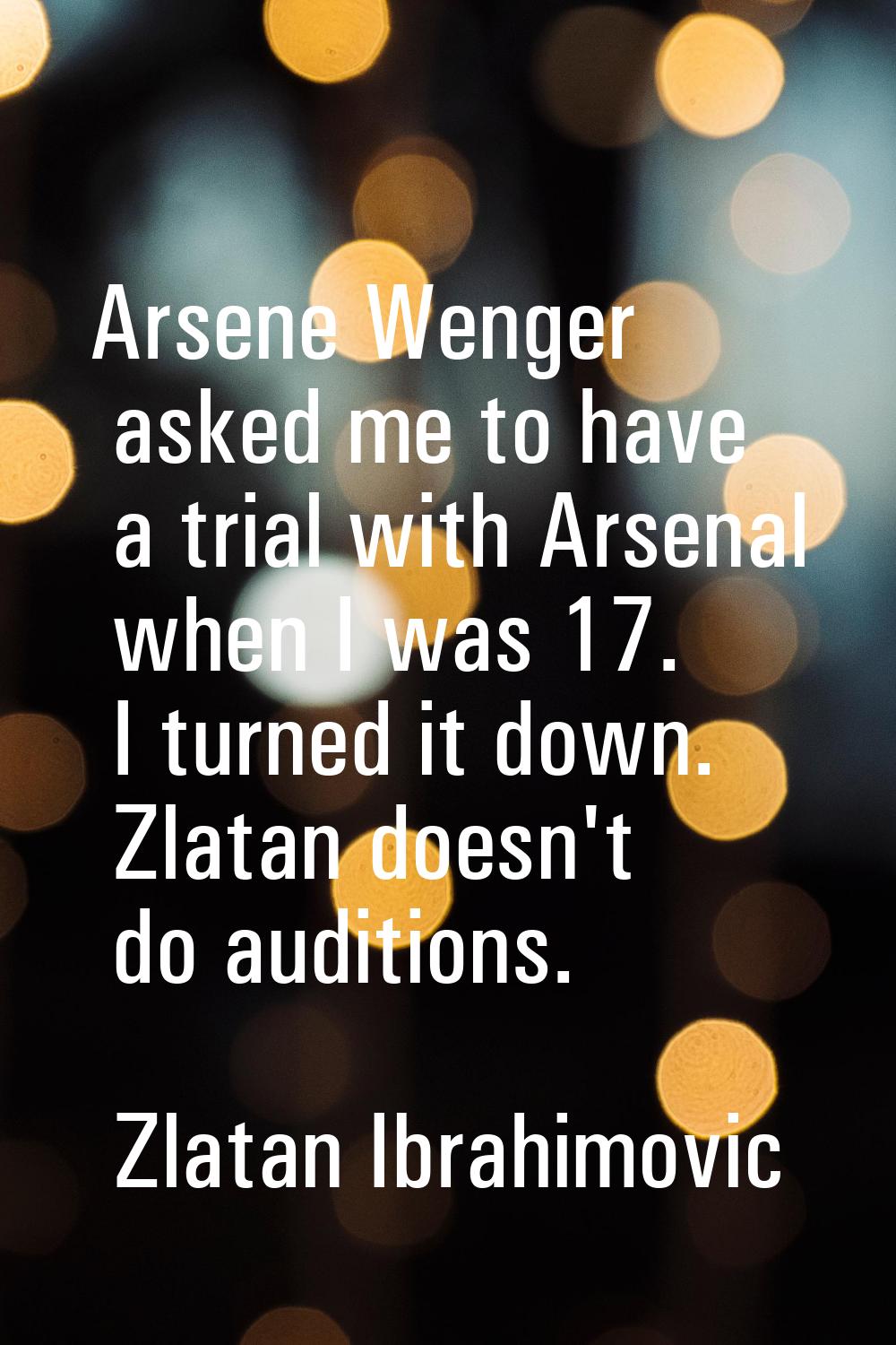 Arsene Wenger asked me to have a trial with Arsenal when I was 17. I turned it down. Zlatan doesn't