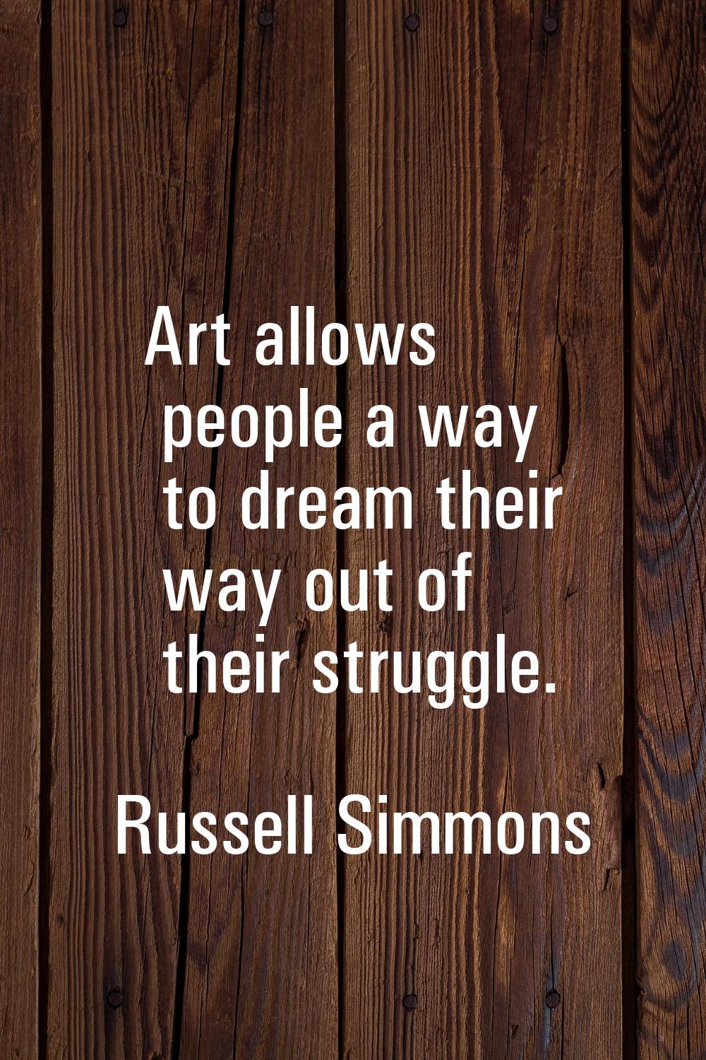 Art allows people a way to dream their way out of their struggle.