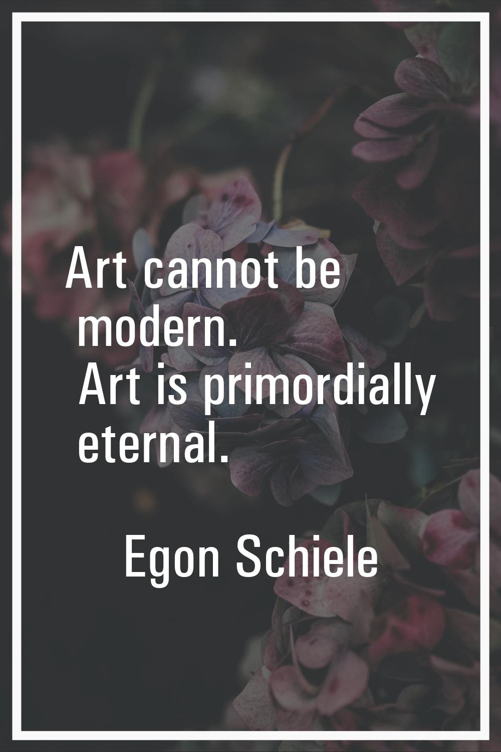 Art cannot be modern. Art is primordially eternal.