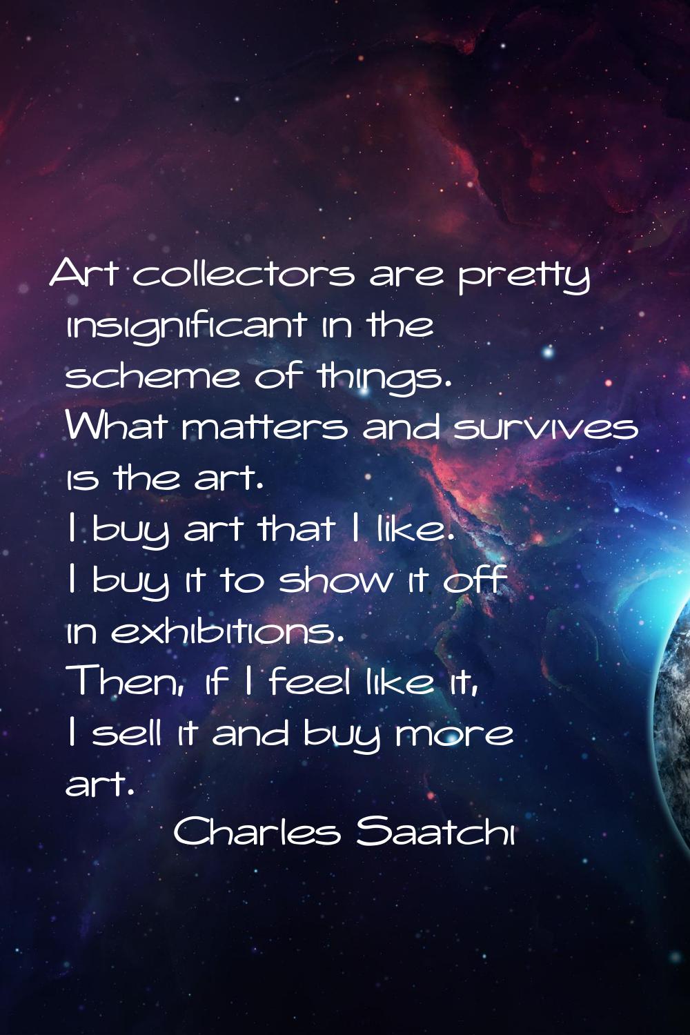 Art collectors are pretty insignificant in the scheme of things. What matters and survives is the a