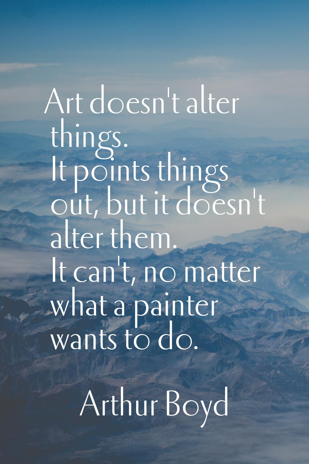Art doesn't alter things. It points things out, but it doesn't alter them. It can't, no matter what
