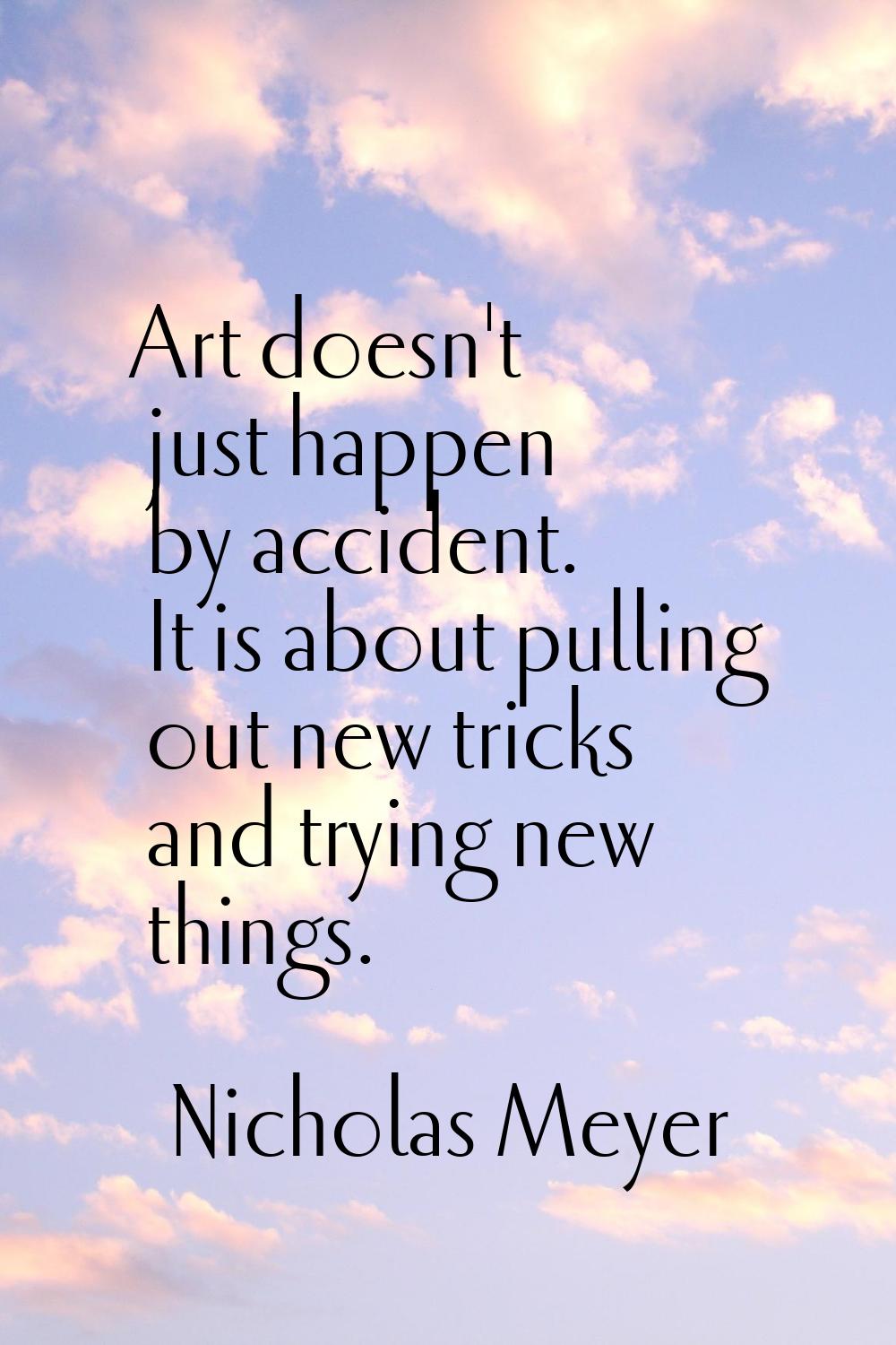 Art doesn't just happen by accident. It is about pulling out new tricks and trying new things.