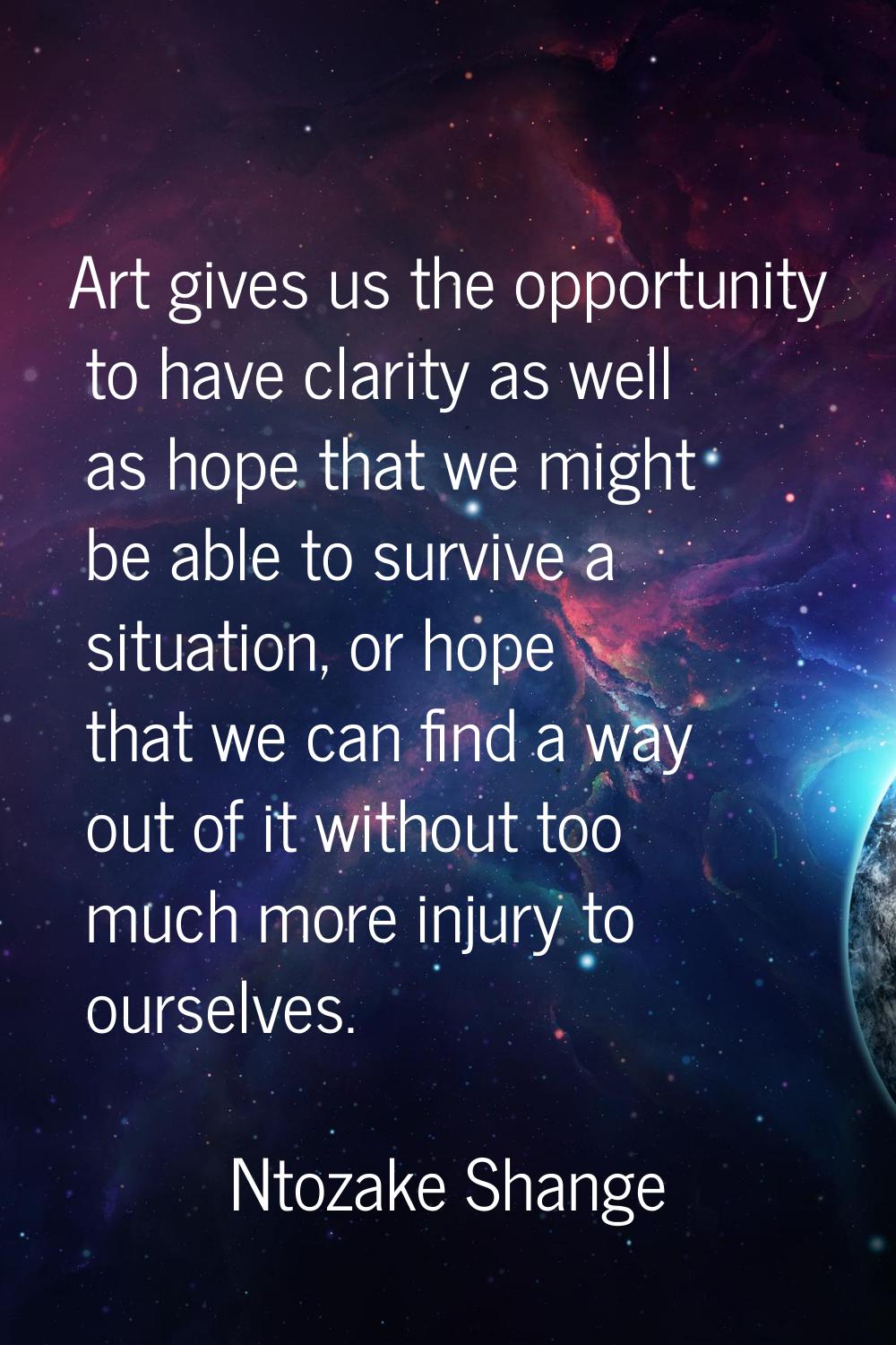 Art gives us the opportunity to have clarity as well as hope that we might be able to survive a sit