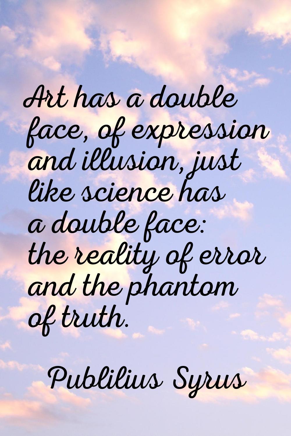 Art has a double face, of expression and illusion, just like science has a double face: the reality