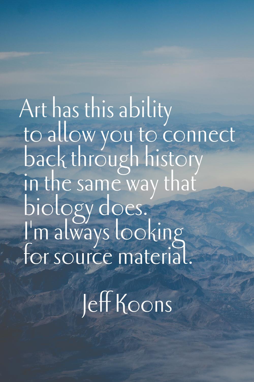 Art has this ability to allow you to connect back through history in the same way that biology does