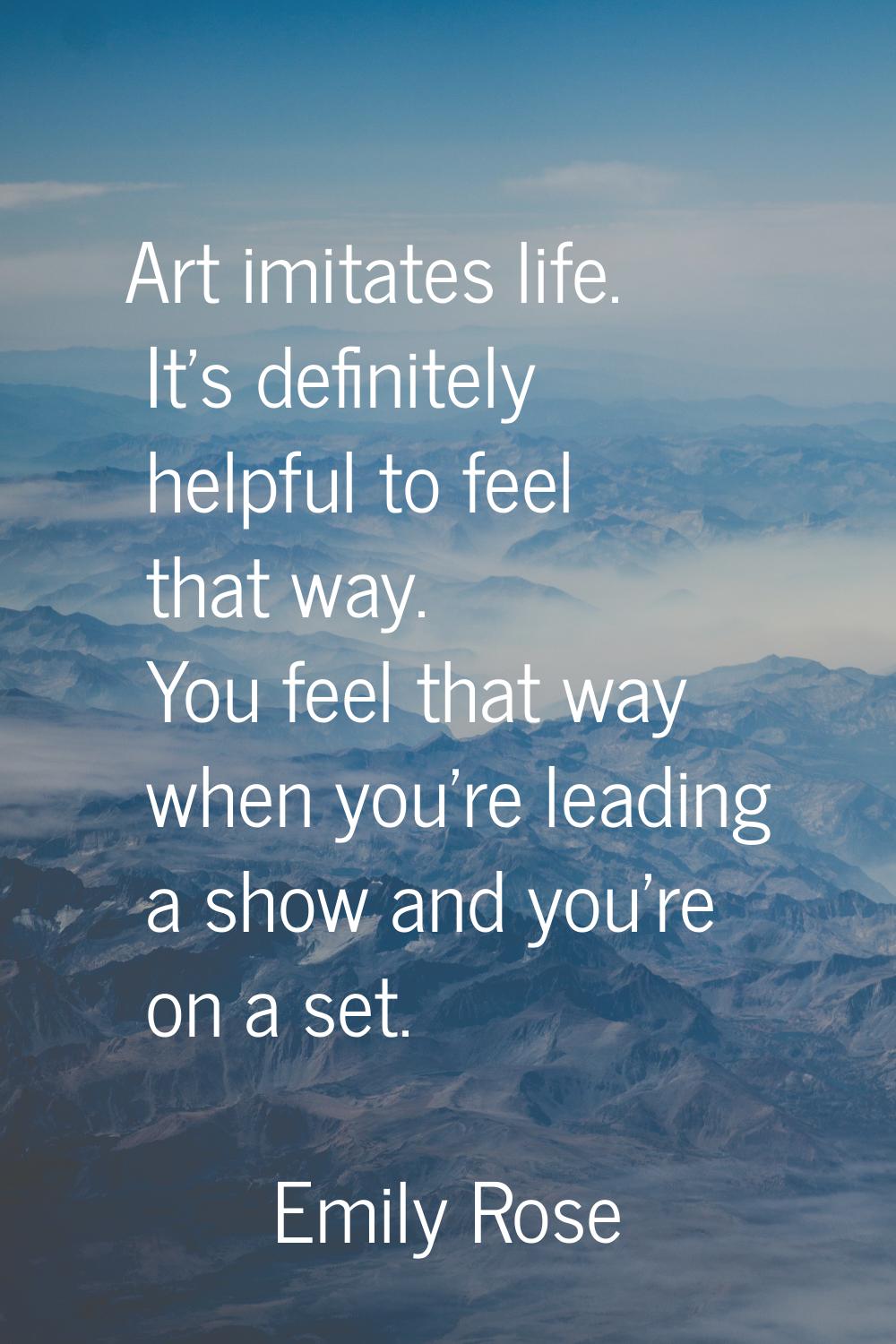 Art imitates life. It's definitely helpful to feel that way. You feel that way when you're leading 