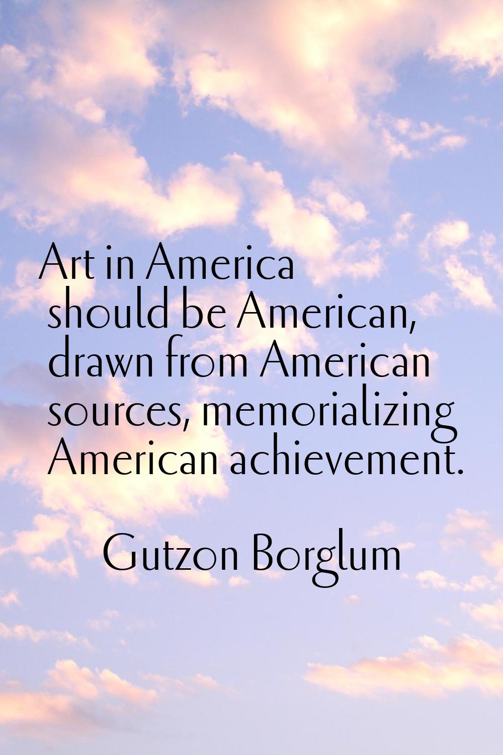 Art in America should be American, drawn from American sources, memorializing American achievement.