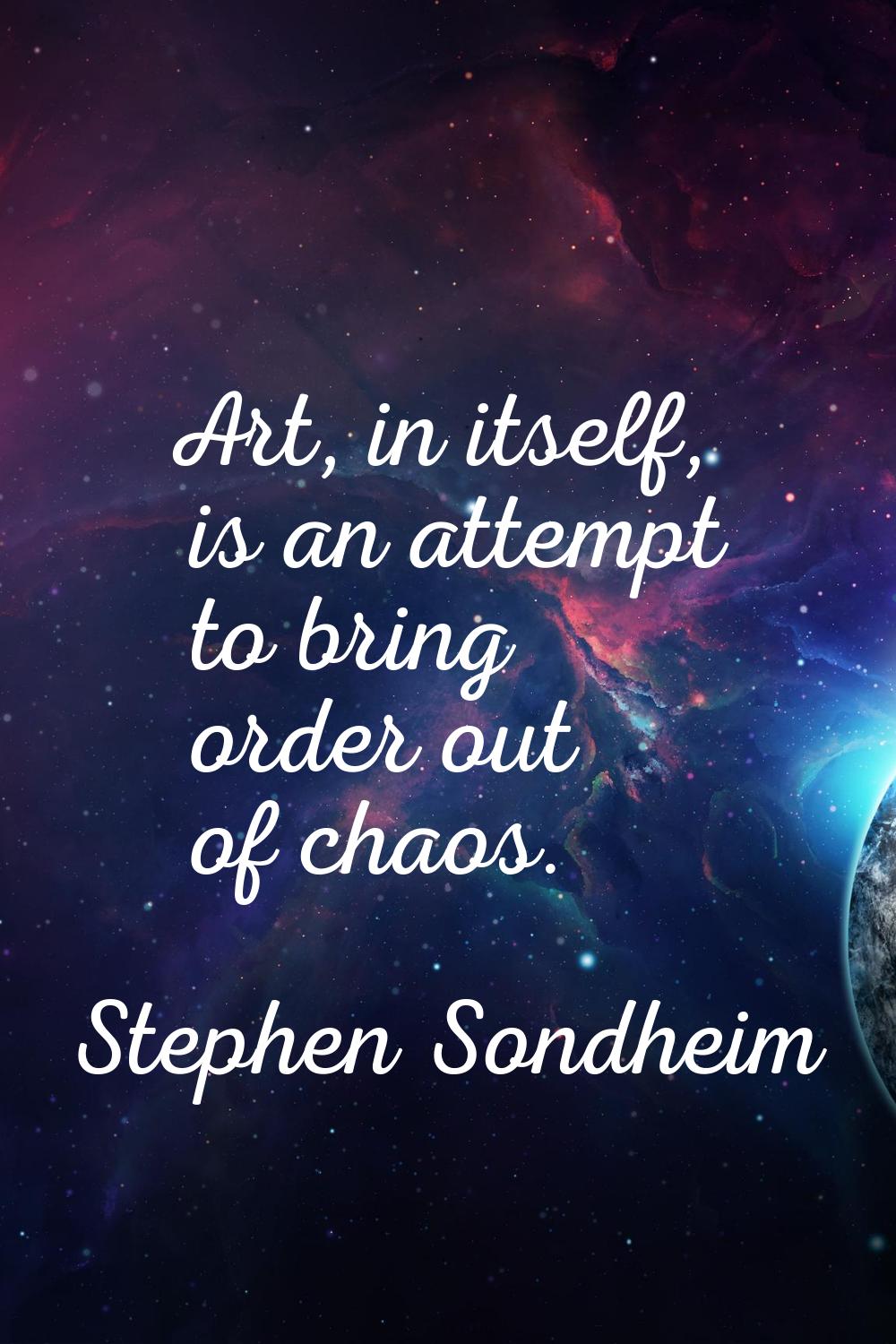 Art, in itself, is an attempt to bring order out of chaos.