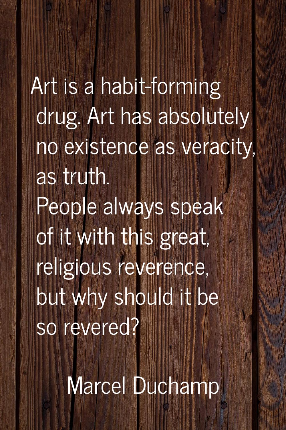Art is a habit-forming drug. Art has absolutely no existence as veracity, as truth. People always s