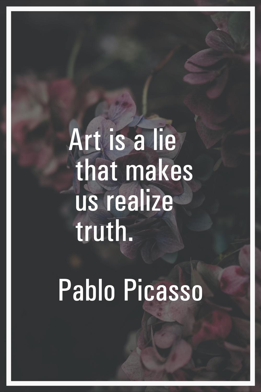 Art is a lie that makes us realize truth.