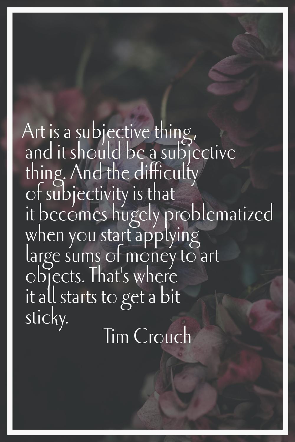 Art is a subjective thing, and it should be a subjective thing. And the difficulty of subjectivity 