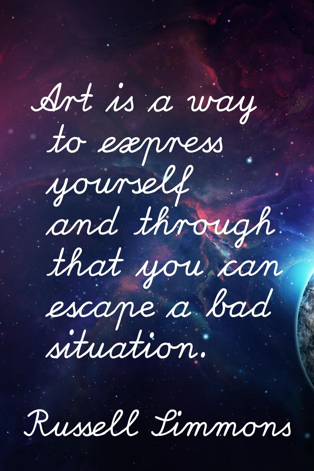 Art is a way to express yourself and through that you can escape a bad situation.