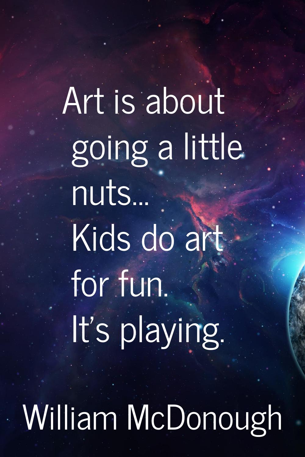 Art is about going a little nuts... Kids do art for fun. It's playing.
