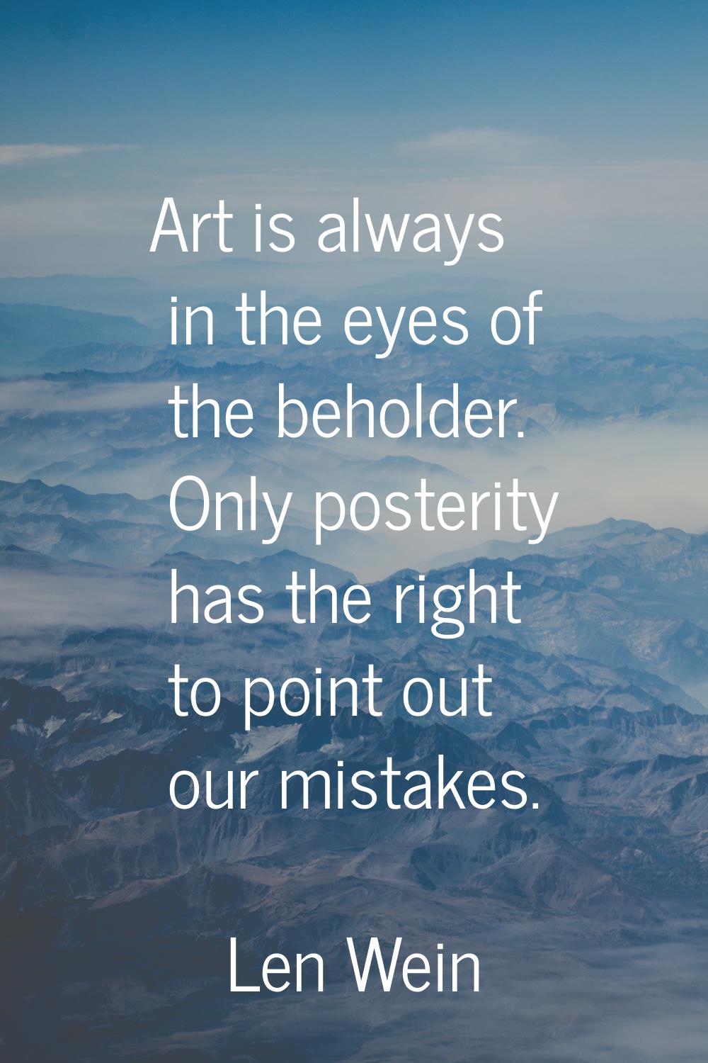 Art is always in the eyes of the beholder. Only posterity has the right to point out our mistakes.