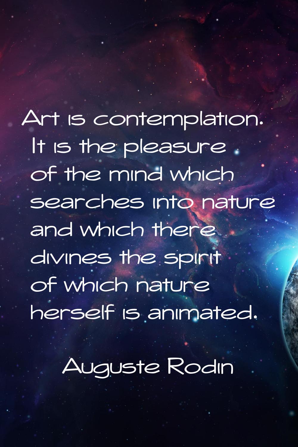Art is contemplation. It is the pleasure of the mind which searches into nature and which there div