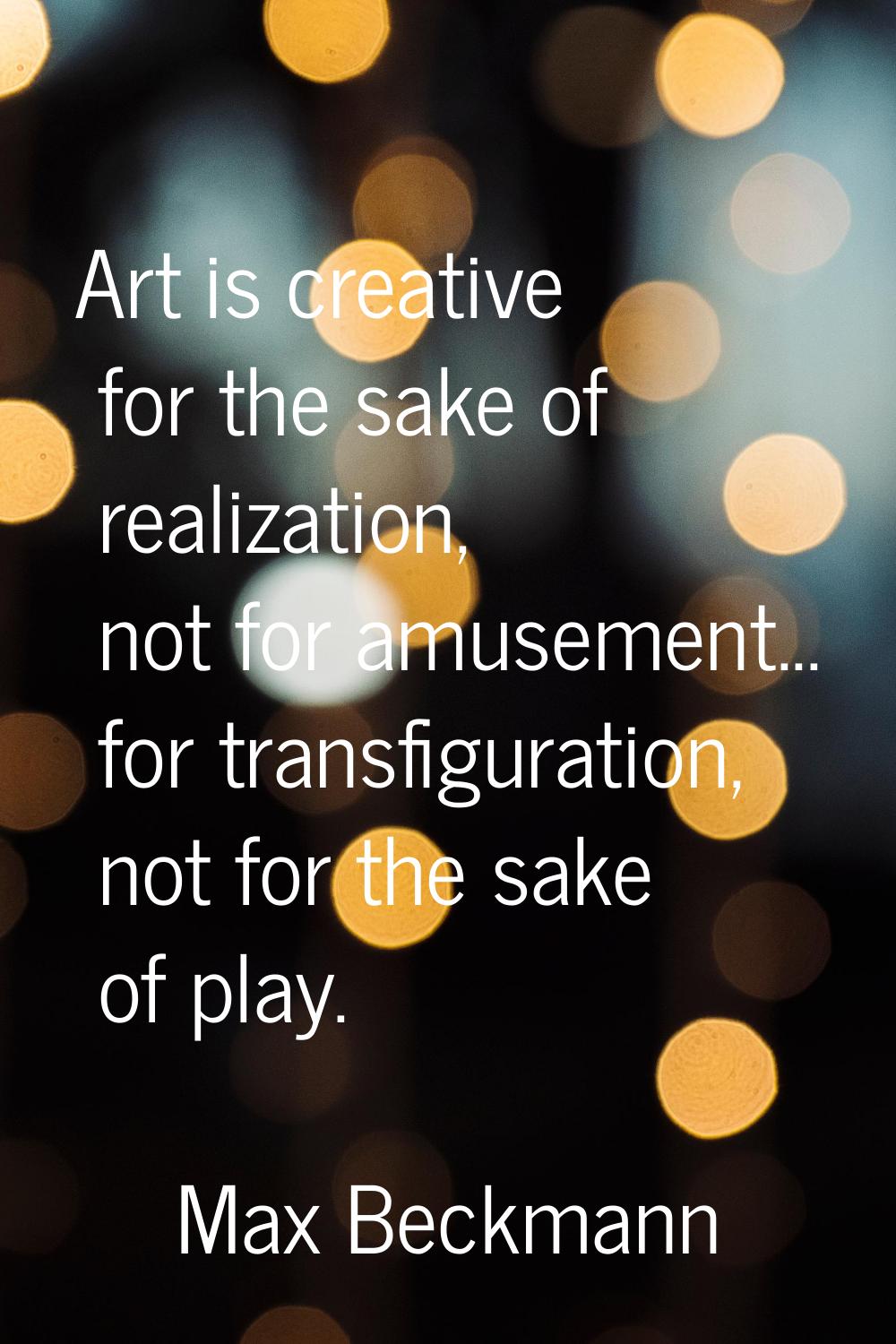 Art is creative for the sake of realization, not for amusement... for transfiguration, not for the 