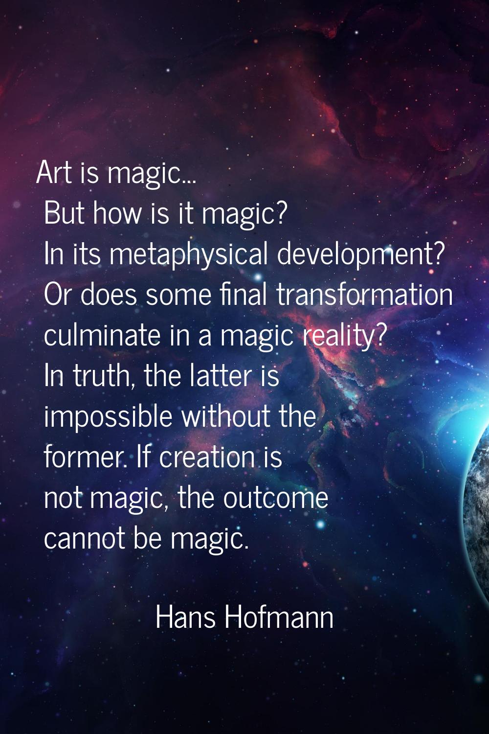 Art is magic... But how is it magic? In its metaphysical development? Or does some final transforma