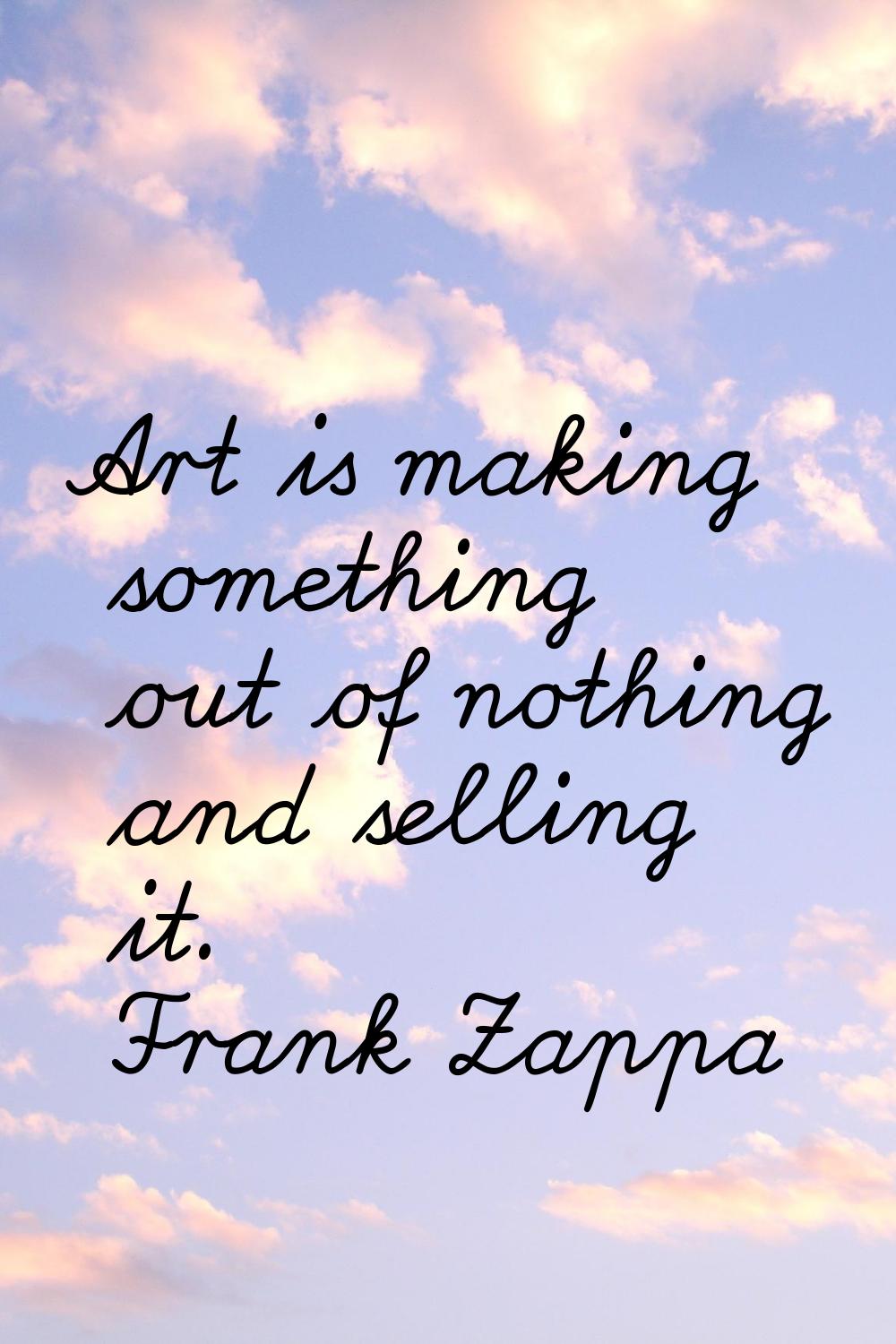 Art is making something out of nothing and selling it.