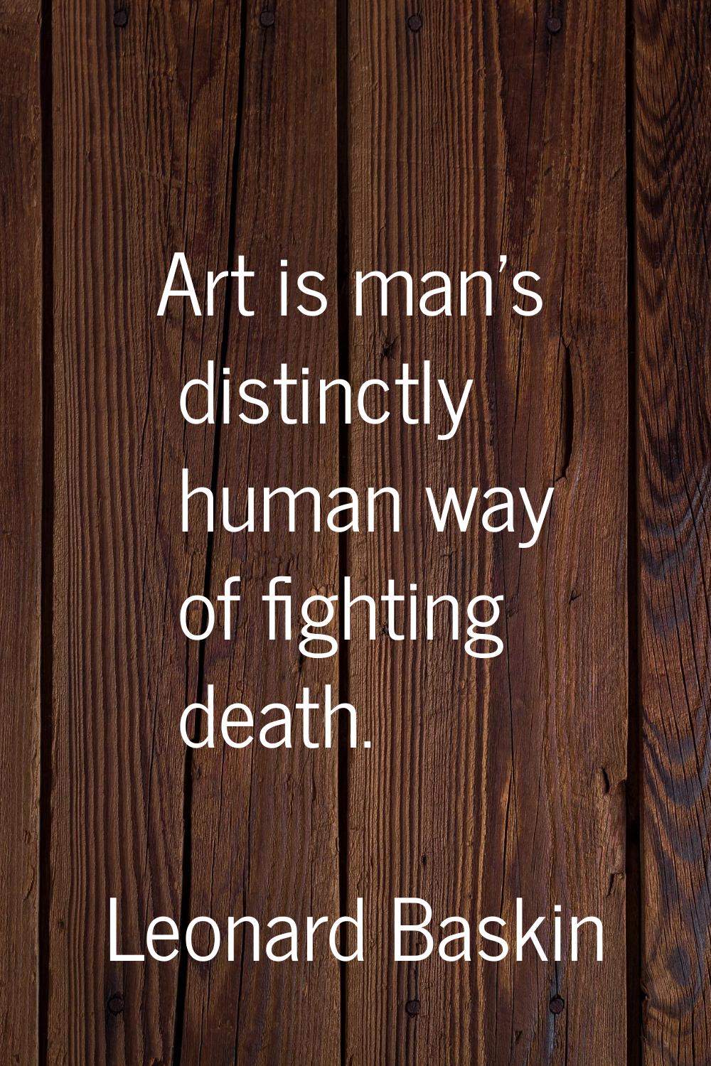 Art is man's distinctly human way of fighting death.