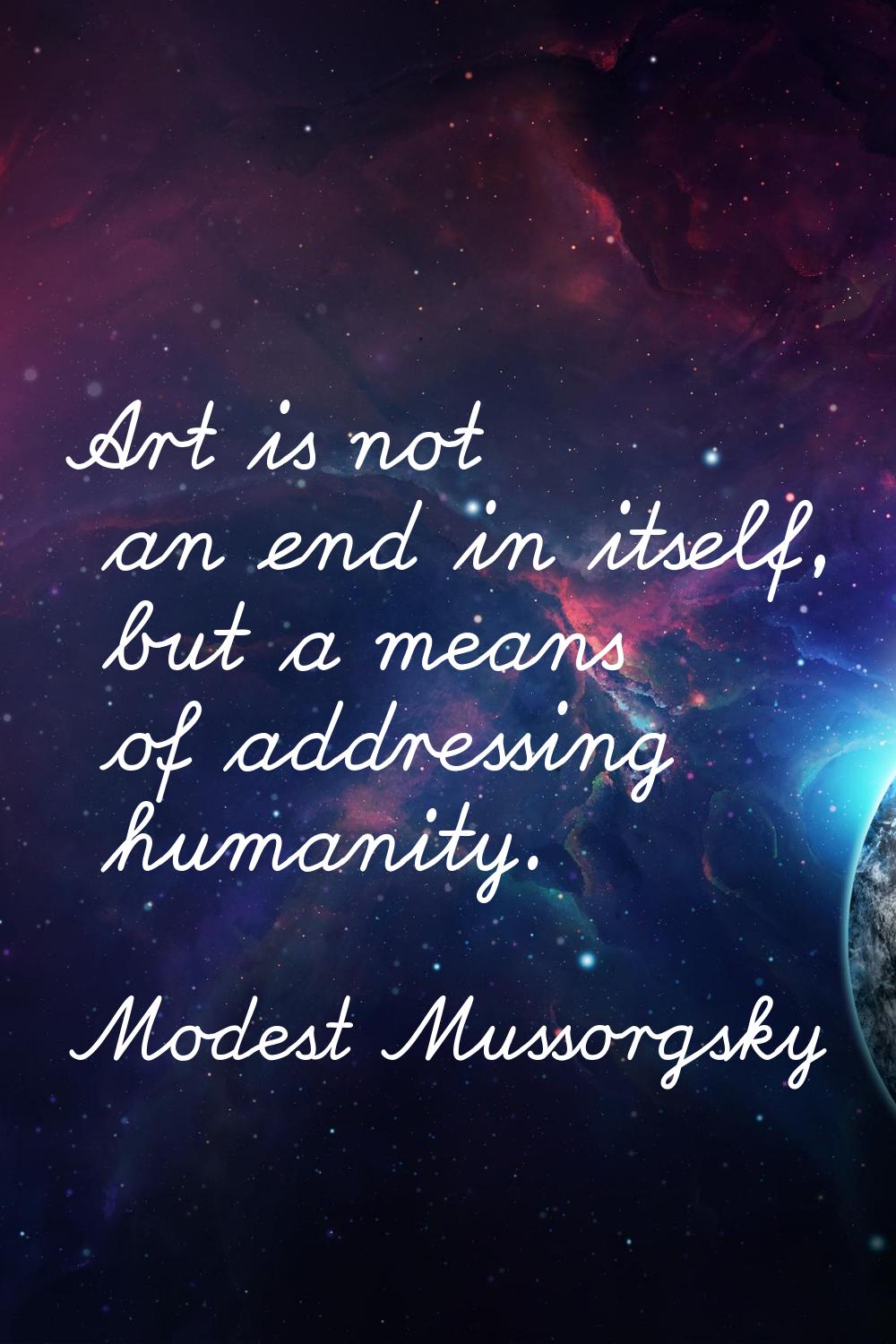 Art is not an end in itself, but a means of addressing humanity.