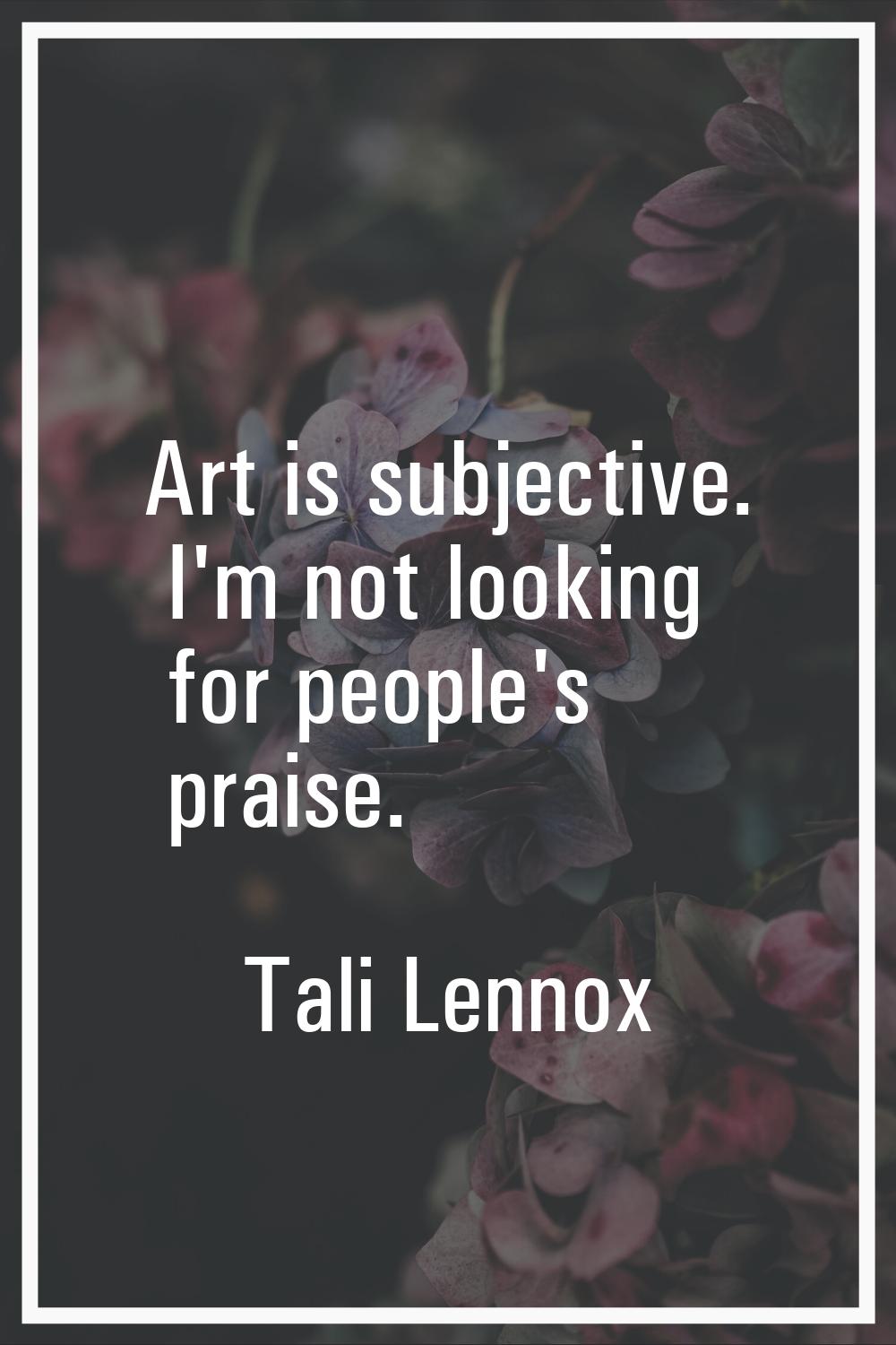 Art is subjective. I'm not looking for people's praise.