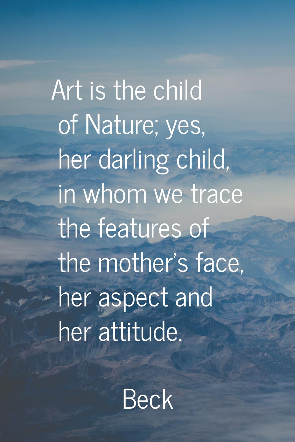 Art is the child of Nature; yes, her darling child, in whom we trace the features of the mother's f