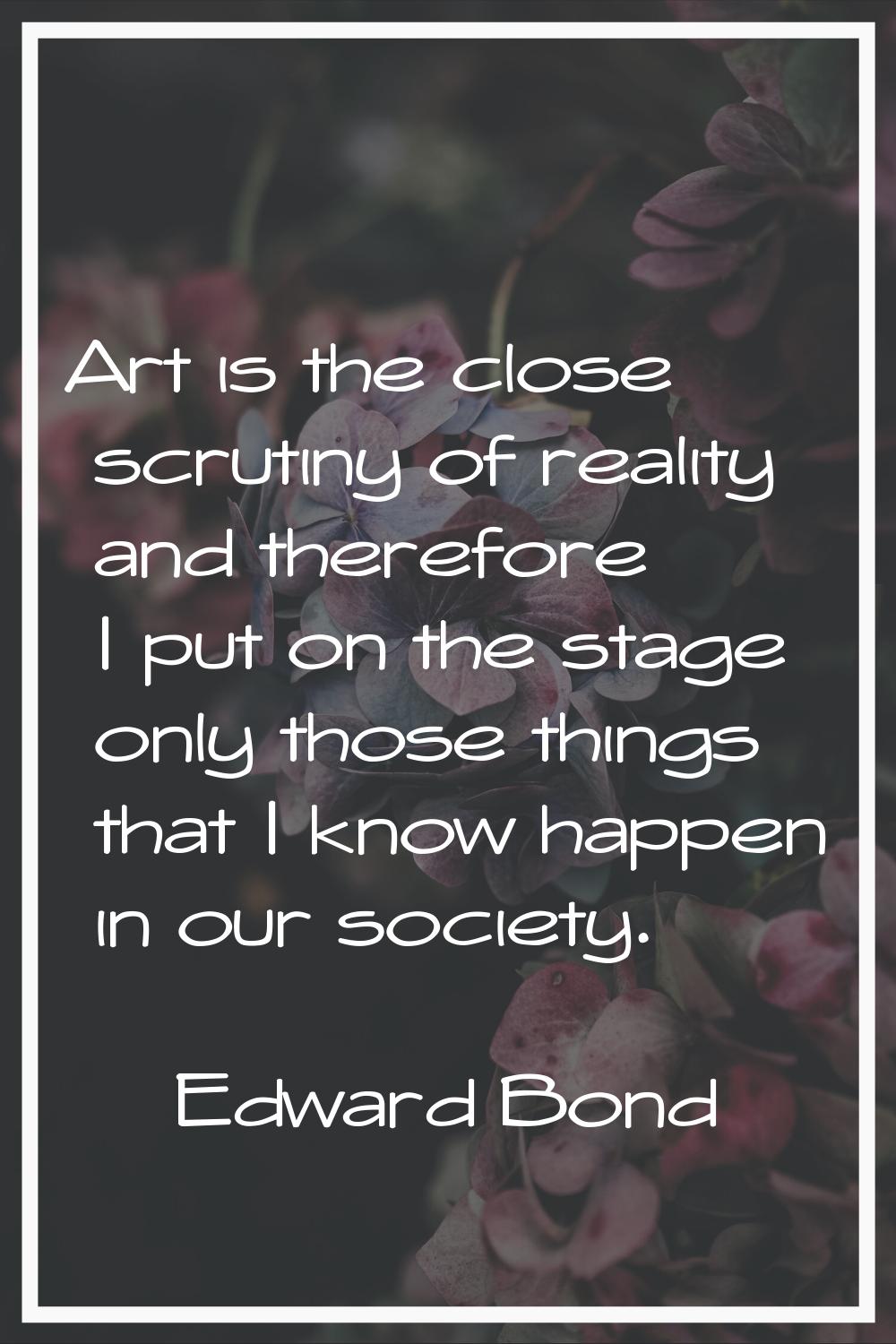 Art is the close scrutiny of reality and therefore I put on the stage only those things that I know