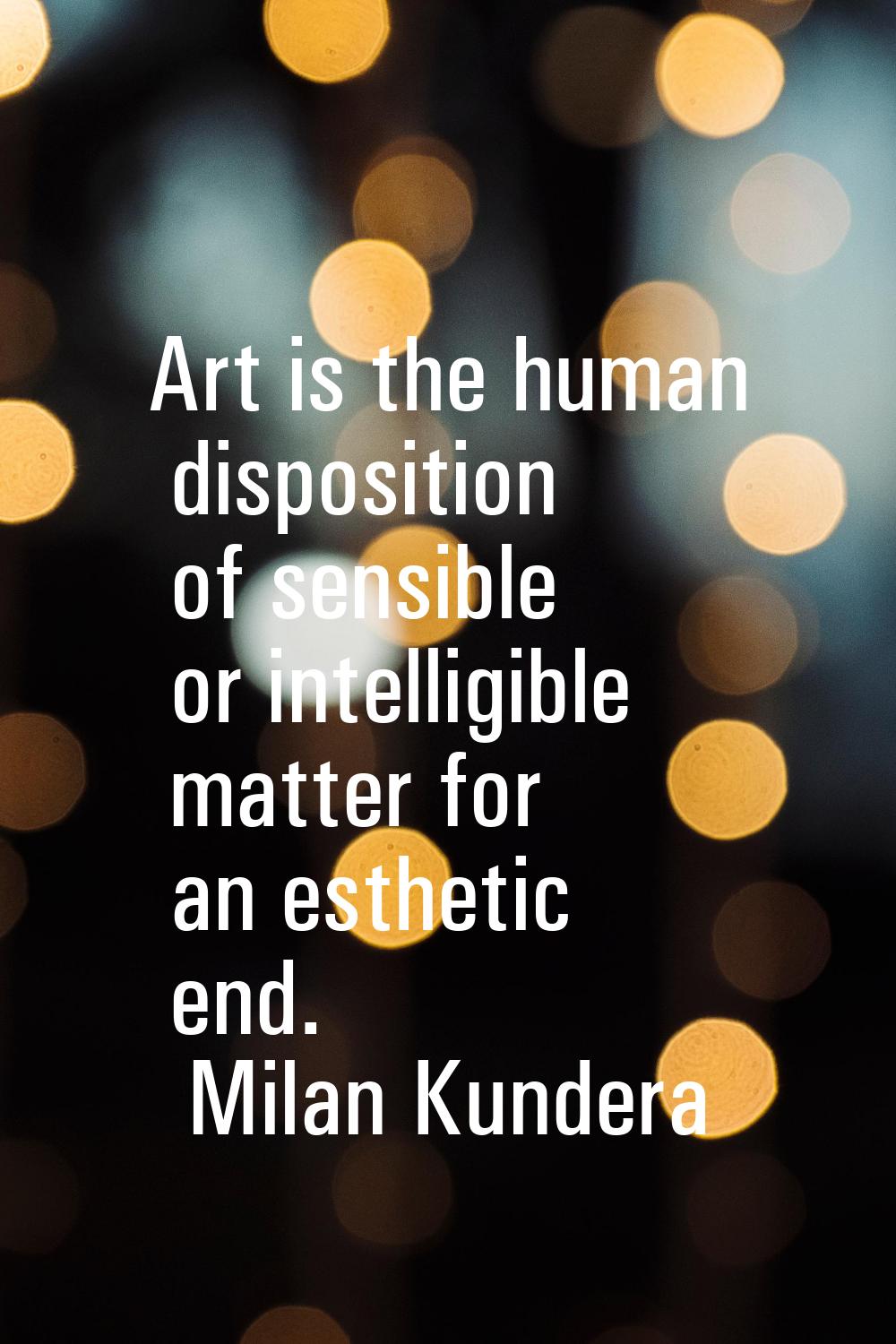 Art is the human disposition of sensible or intelligible matter for an esthetic end.
