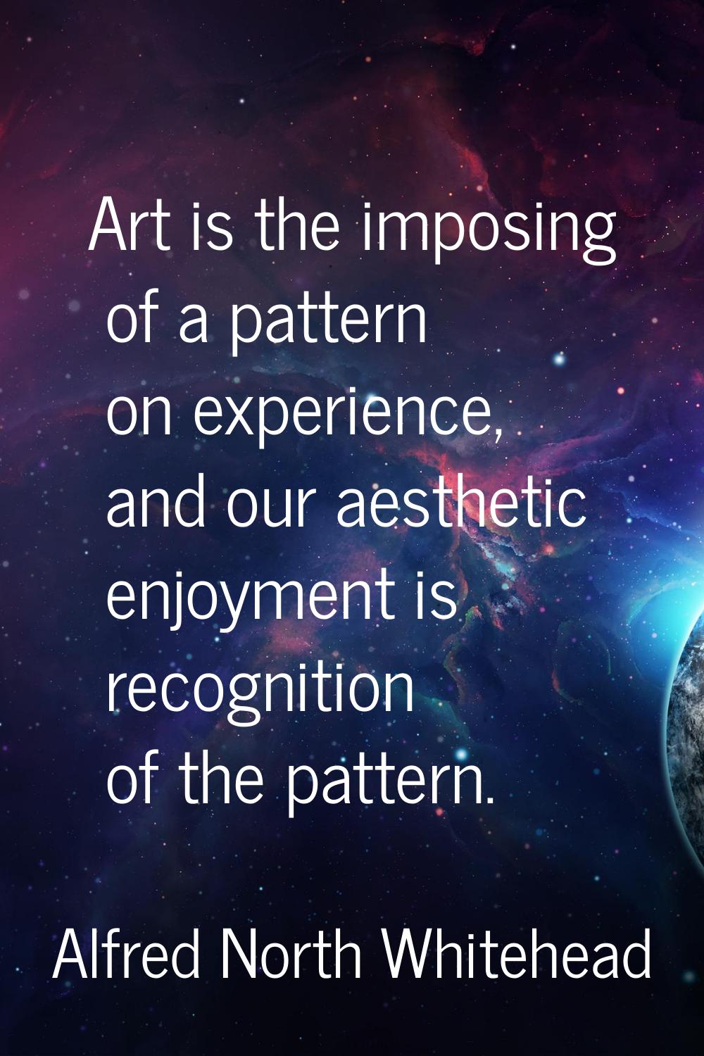 Art is the imposing of a pattern on experience, and our aesthetic enjoyment is recognition of the p