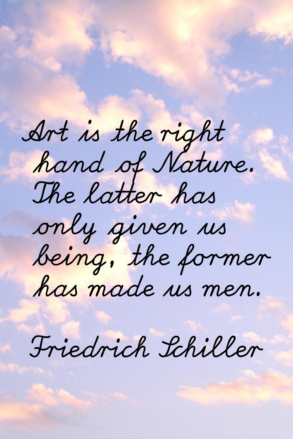 Art is the right hand of Nature. The latter has only given us being, the former has made us men.