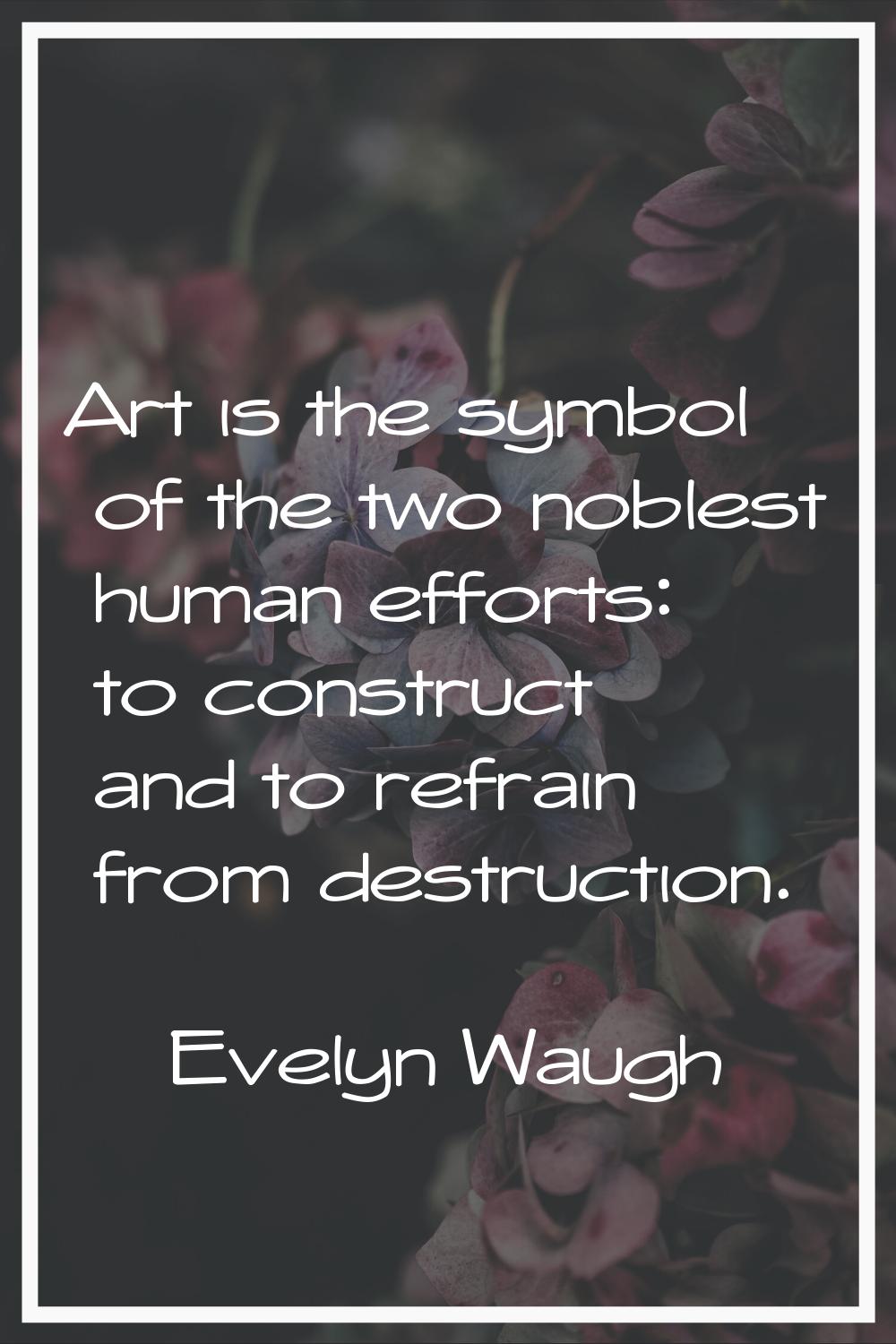 Art is the symbol of the two noblest human efforts: to construct and to refrain from destruction.