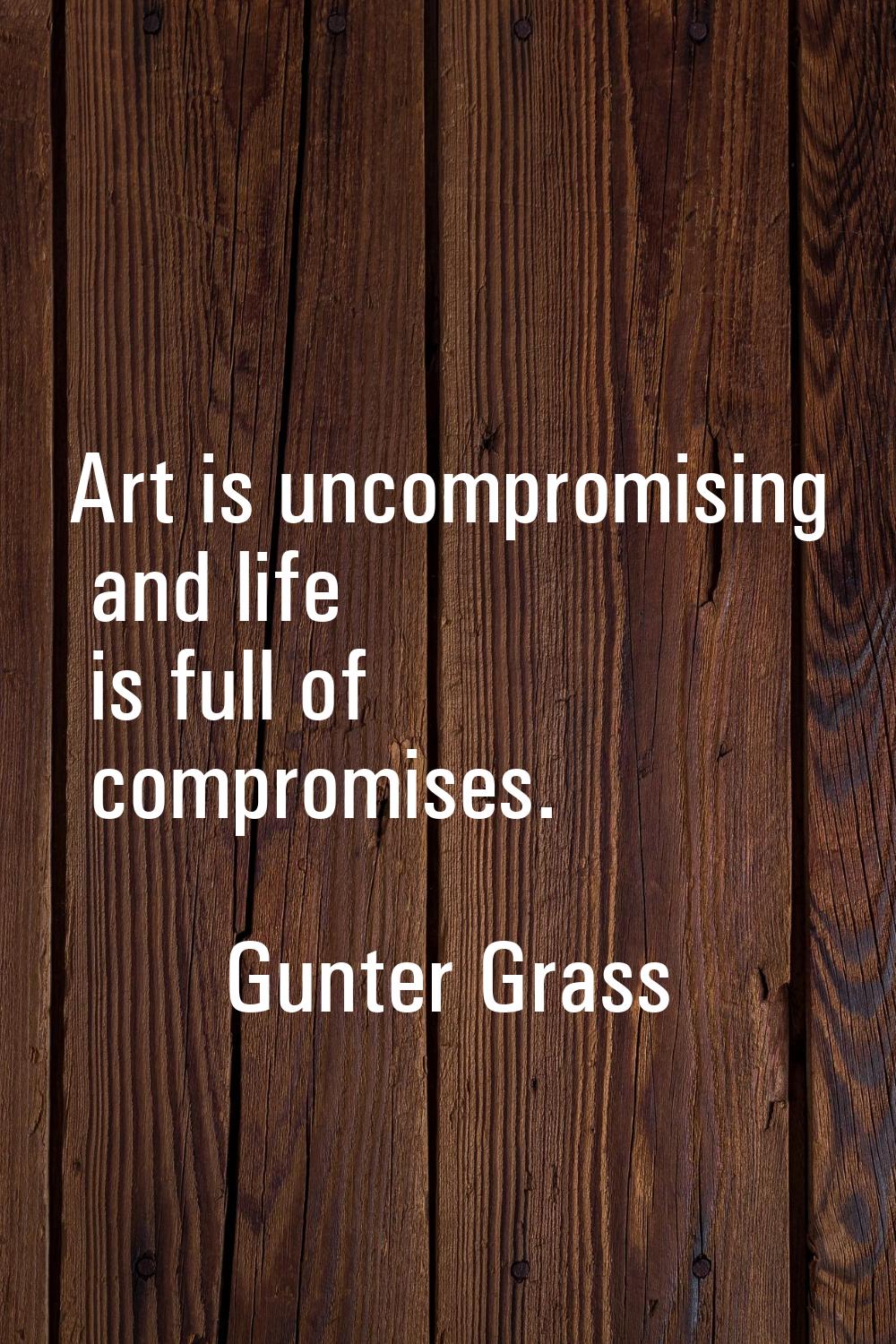 Art is uncompromising and life is full of compromises.